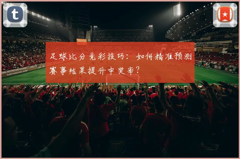 足球比分竞彩技巧：如何精准预测赛事结果提升中奖率？