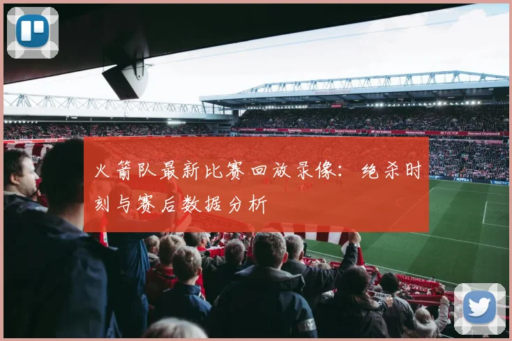 火箭队最新比赛回放录像：绝杀时刻与赛后数据分析