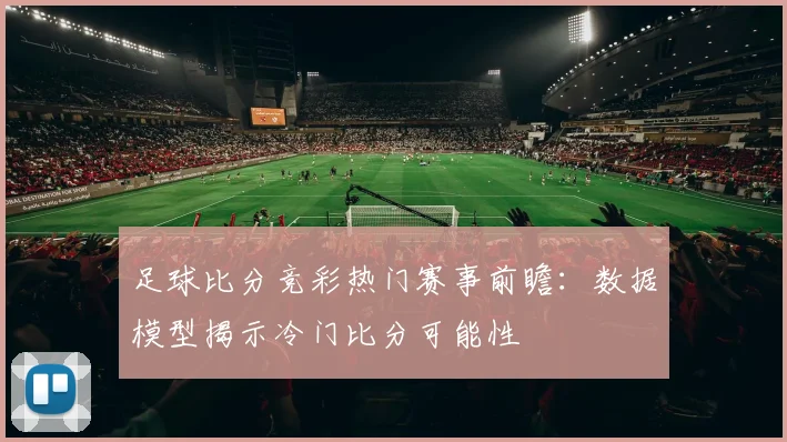足球比分竞彩热门赛事前瞻：数据模型揭示冷门比分可能性