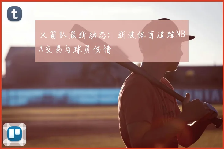 火箭队最新动态：新浪体育追踪NBA交易与球员伤情