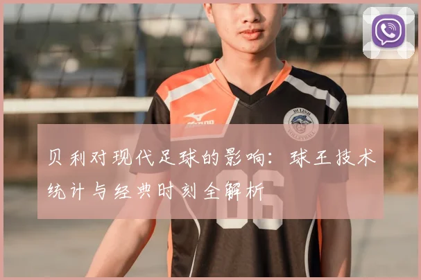 贝利对现代足球的影响：球王技术统计与经典时刻全解析
