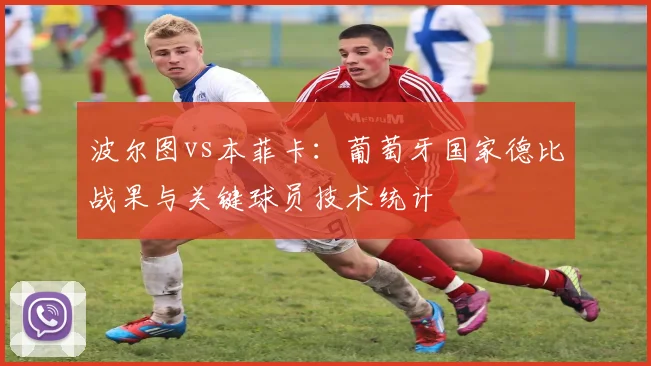 波尔图vs本菲卡：葡萄牙国家德比战果与关键球员技术统计