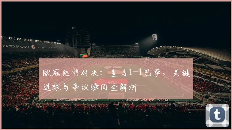 欧冠经典对决：皇马1-1巴萨，关键进球与争议瞬间全解析