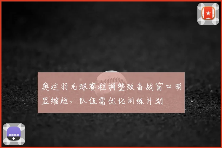 奥运羽毛球赛程调整致备战窗口明显缩短，队伍需优化训练计划