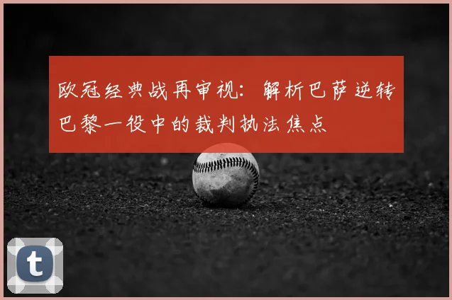 欧冠经典战再审视：解析巴萨逆转巴黎一役中的裁判执法焦点