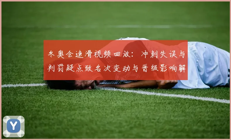 冬奥会速滑视频回放：冲刺失误与判罚疑点致名次变动与晋级影响解析