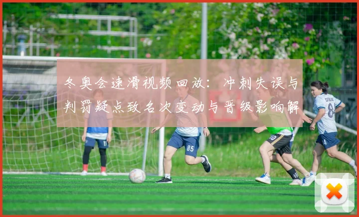 冬奥会速滑视频回放：冲刺失误与判罚疑点致名次变动与晋级影响解析