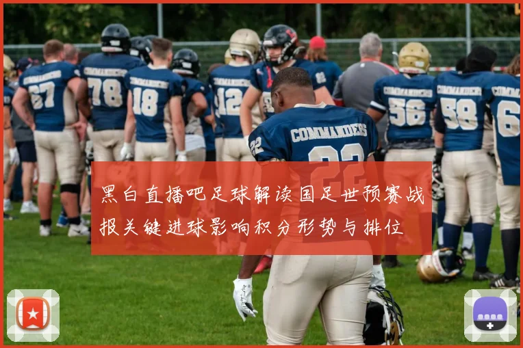黑白直播吧足球解读国足世预赛战报关键进球影响积分形势与排位