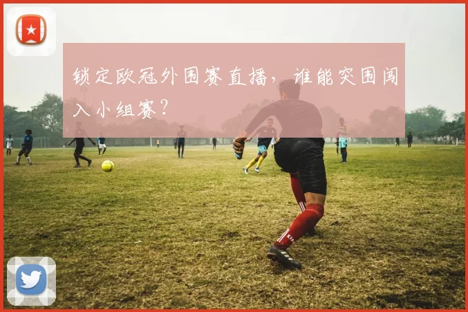 锁定欧冠外围赛直播，谁能突围闯入小组赛？