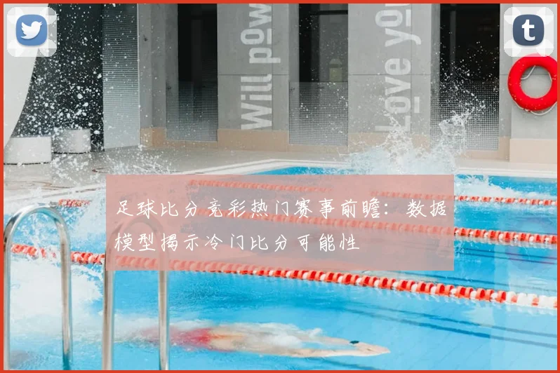 足球比分竞彩热门赛事前瞻：数据模型揭示冷门比分可能性