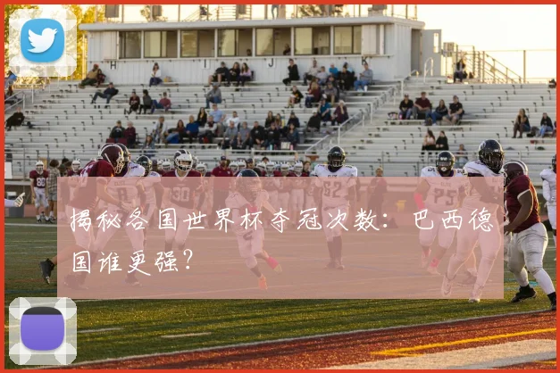 揭秘各国世界杯夺冠次数：巴西德国谁更强？