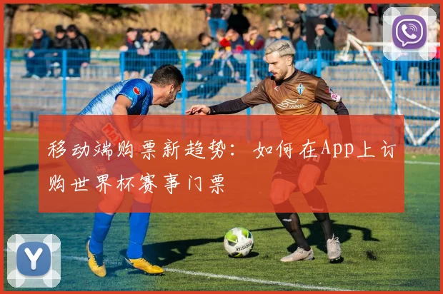 移动端购票新趋势：如何在App上订购世界杯赛事门票