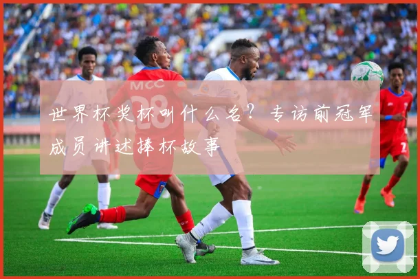 世界杯奖杯叫什么名？专访前冠军成员讲述捧杯故事
