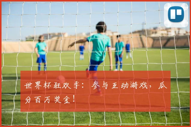 世界杯狂欢季：参与互动游戏，瓜分百万奖金！