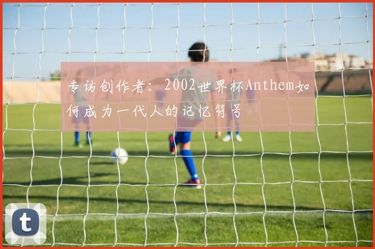 专访创作者：2002世界杯Anthem如何成为一代人的记忆符号