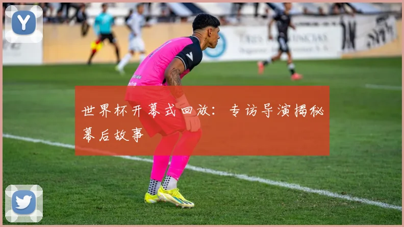 世界杯开幕式回放：专访导演揭秘幕后故事