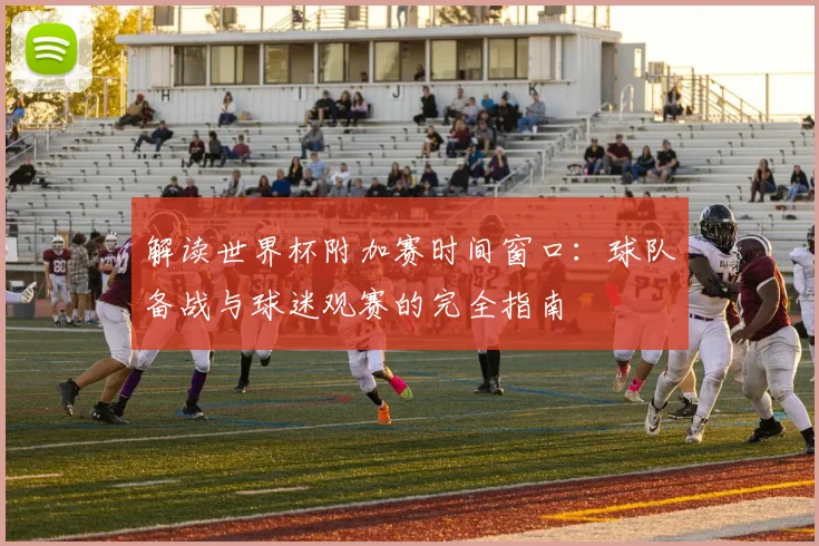 解读世界杯附加赛时间窗口：球队备战与球迷观赛的完全指南