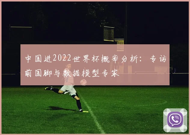 中国进2022世界杯概率分析：专访前国脚与数据模型专家