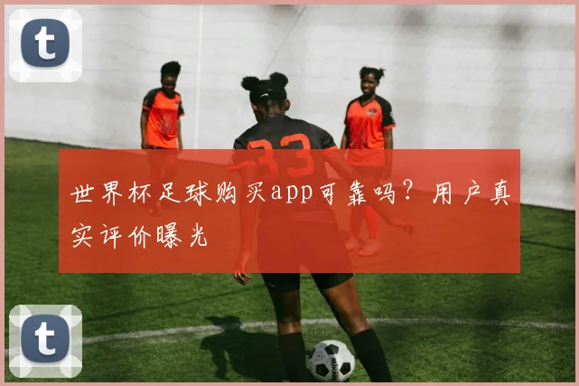 世界杯足球购买app可靠吗？用户真实评价曝光