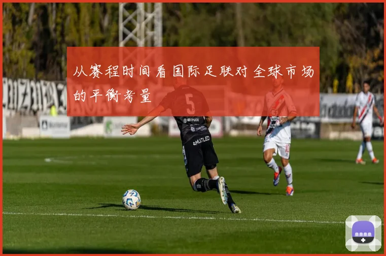 从赛程时间看国际足联对全球市场的平衡考量