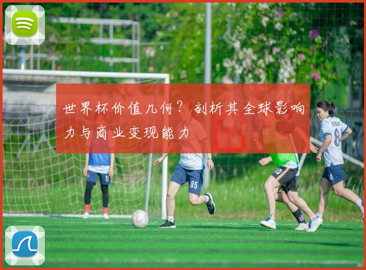 世界杯价值几何？剖析其全球影响力与商业变现能力
