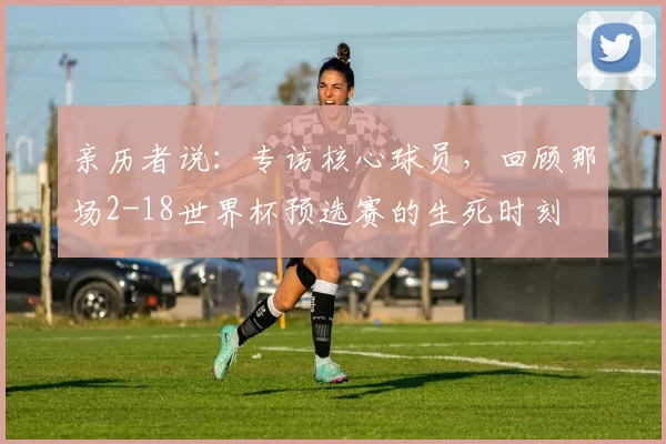 亲历者说：专访核心球员，回顾那场2-18世界杯预选赛的生死时刻