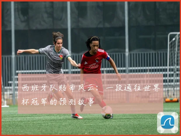 西班牙队赔率风云：一段通往世界杯冠军的预测故事