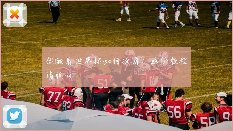 优酷看世界杯如何投屏？这份教程请收好