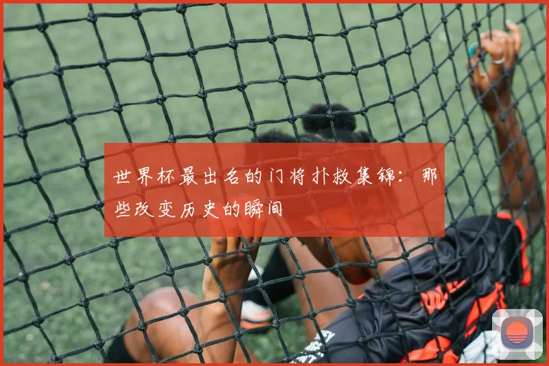 世界杯最出名的门将扑救集锦：那些改变历史的瞬间