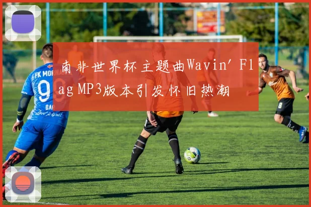 南非世界杯主题曲Wavin' Flag MP3版本引发怀旧热潮