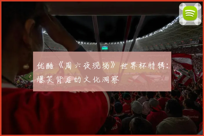 优酷《周六夜现场》世界杯特辑：爆笑背后的文化洞察