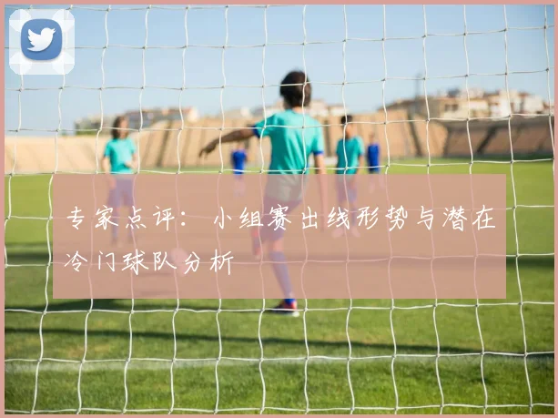 专家点评：小组赛出线形势与潜在冷门球队分析