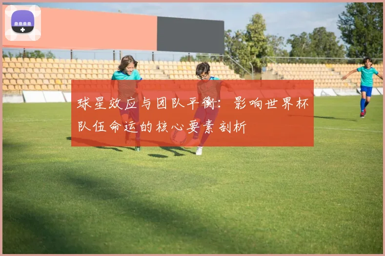 球星效应与团队平衡：影响世界杯队伍命运的核心要素剖析