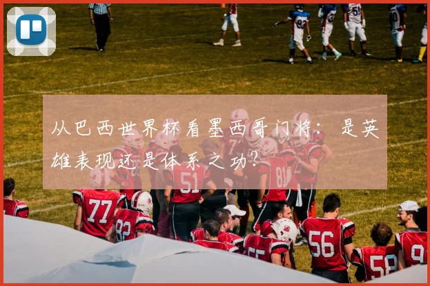 从巴西世界杯看墨西哥门将：是英雄表现还是体系之功？