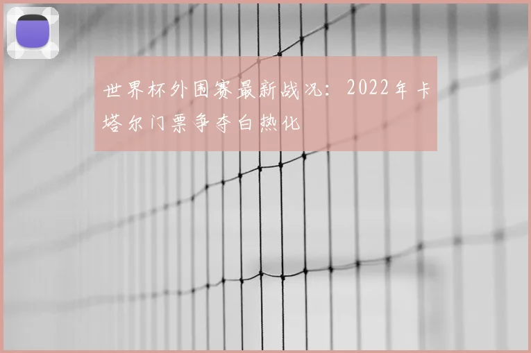 世界杯外围赛最新战况:2022年卡塔尔门票争夺白热化