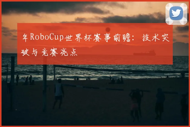 年RoboCup世界杯赛事前瞻：技术突破与竞赛亮点