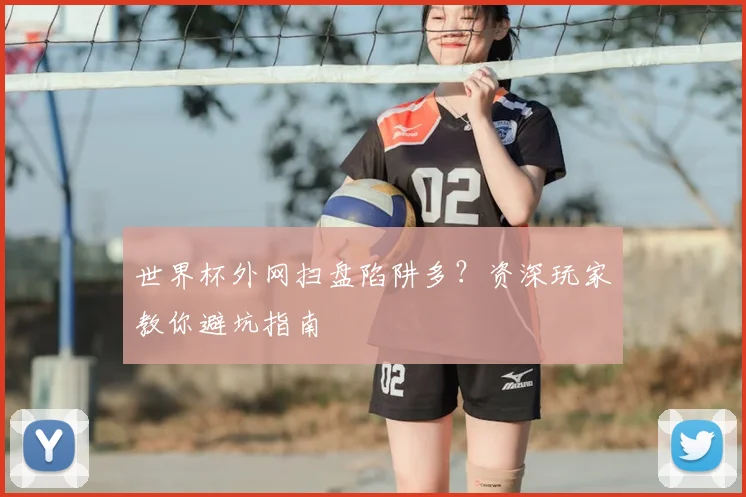 世界杯外网扫盘陷阱多？资深玩家教你避坑指南
