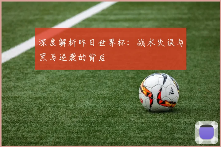 深度解析昨日世界杯：战术失误与黑马逆袭的背后