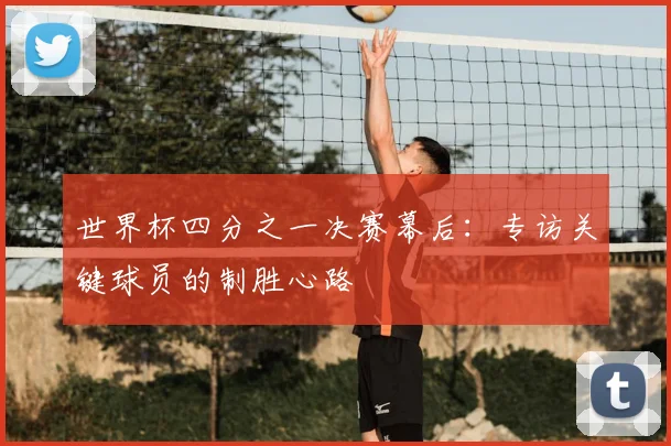 世界杯四分之一决赛幕后：专访关键球员的制胜心路