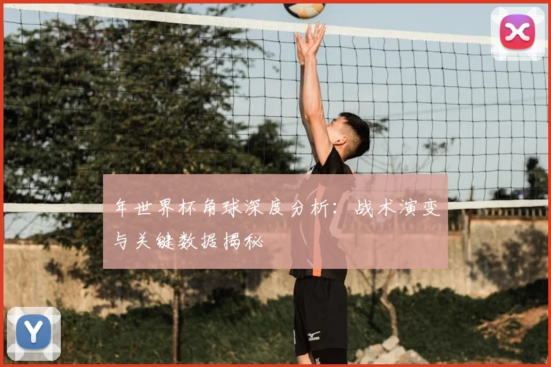 年世界杯角球深度分析:战术演变与关键数据揭秘
