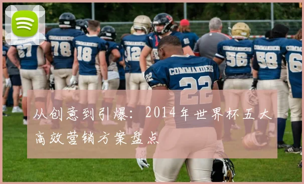 从创意到引爆：2014年世界杯五大高效营销方案盘点
