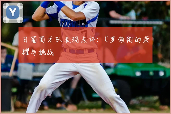 日葡萄牙队表现点评:C罗领衔的荣耀与挑战