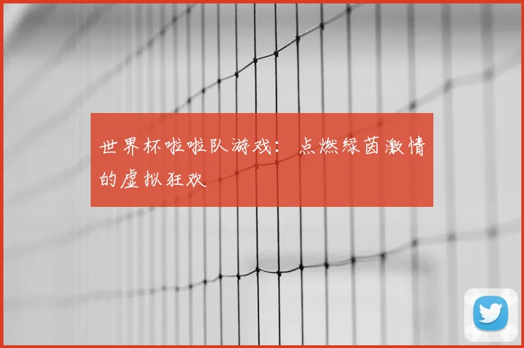 世界杯啦啦队游戏：点燃绿茵激情的虚拟狂欢