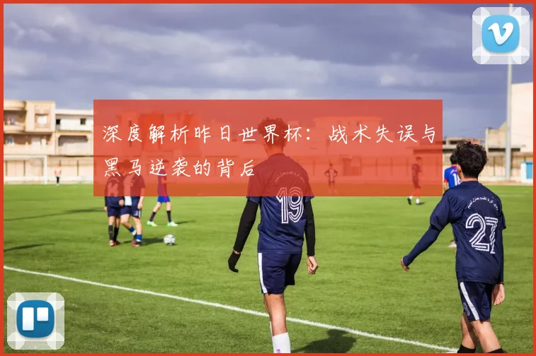 深度解析昨日世界杯：战术失误与黑马逆袭的背后
