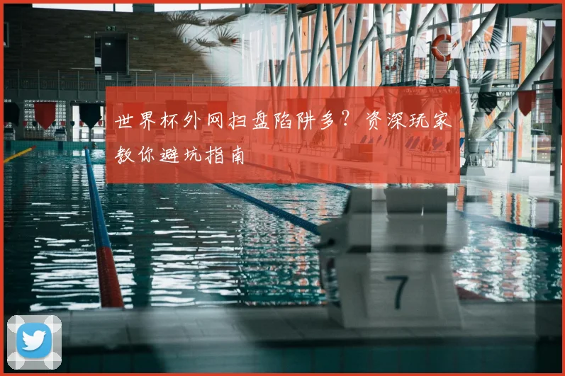 世界杯外网扫盘陷阱多?资深玩家教你避坑指南