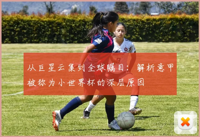 从巨星云集到全球瞩目：解析意甲被称为小世界杯的深层原因