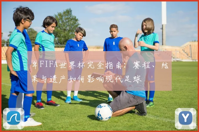 年FIFA世界杯完全指南：赛程、结果与遗产如何影响现代足球