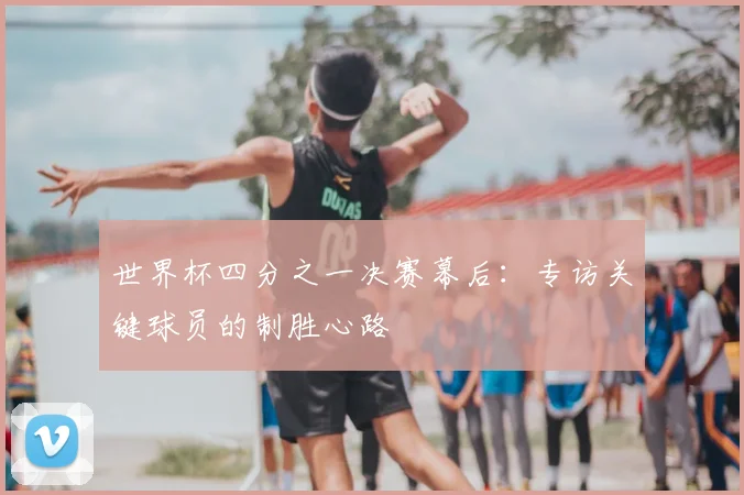 世界杯四分之一决赛幕后：专访关键球员的制胜心路