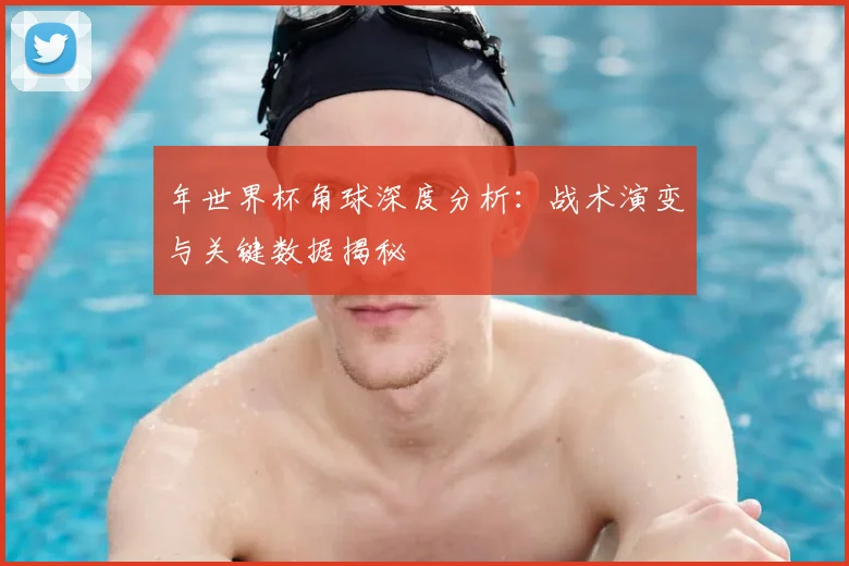 年世界杯角球深度分析:战术演变与关键数据揭秘