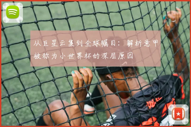 从巨星云集到全球瞩目：解析意甲被称为小世界杯的深层原因